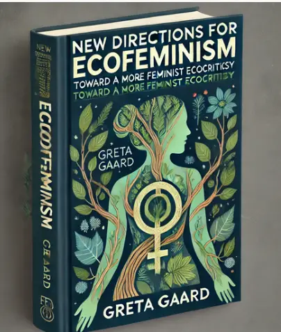 "New Directions For Ecofeminism: Toward A More Feminist Ecocriticism" by Greta Gaard: Summary and Critique