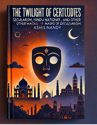 "The Twilight of Certitudes: Secularism, Hindu Nationalism, and Other Masks of Deculturation" by Ashis Nandy: Summary and Critique